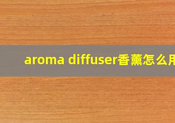 aroma diffuser香薰怎么用